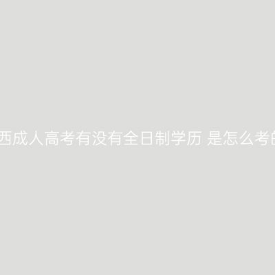 江西成人高考有没有全日制学历 是怎么考的